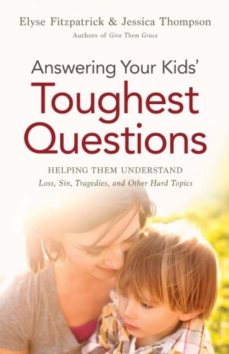 Answering Your Kids' Toughest Questions: Helping Them Understand Loss, Sin, Tragedies, and Other Hard Topics