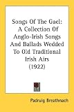 Songs Of The Gael: A Collection of Anglo-irish Songs and Ballads Wedded to Old Traditional Irish Airs