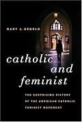 Catholic and Feminist: The Surprising History of the American Catholic Feminist Movement
