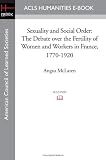 Sexuality and Social Order: The Debate over the Fertility of Women and Workers in France, 1770-1920 (Acls History E-Book Project)