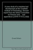 A case study of a machine tool development at the Cranfield Institute of Technology : second report from the Select Committee on Science and Technology, session 1976-77 : report, together with the min