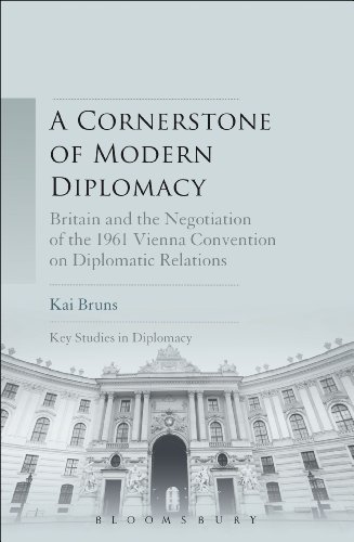 A Cornerstone of Modern Diplomacy: Britain and the Negotiation of the 1961 Vienna Convention on Diplomatic Relations (Key Studies in Diplomacy)