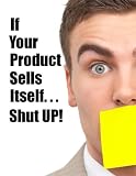 If Your Product Sells Itself, Shut UP!