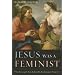 Jesus Was a Feminist: What the Gospels Reveal about His Revolutionary Perspective