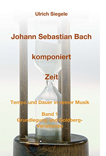 Johann Sebastian Bach komponiert Zeit: Tempo und Dauer in seiner Musik, Band 1: Grundlegung und Goldberg-Variationen (German Edition)