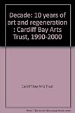 Decade : 10 years of art and regeneration : Cardiff Bay Arts Trust, 1990-2000