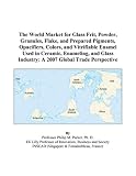 The World Market for Glass Frit, Powder, Granules, Flake, and Prepared Pigments, Opacifiers, Colors, and Vitrifiable Enamel Used in Ceramic, Enameling, ... Industry: A 2007 Global Trade Perspective