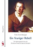 Ein feuriger Rebell: Die Lebensgeschichte des Christian Friedrich Daniel Schubart