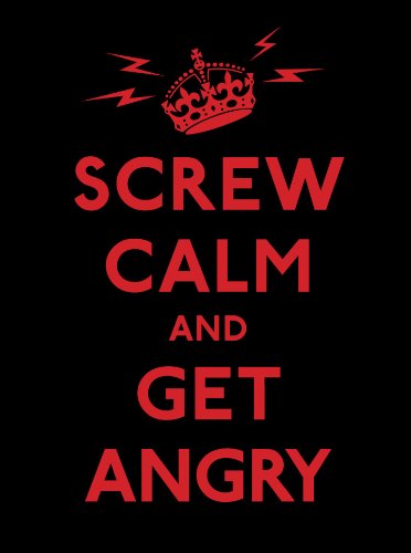screw calm and get angry