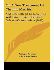 Book: On A New Treatment Of Chronic Metritis: And Especially Of Endometritis, With Intra-Uterine Chemical Galvano-Cauterizations (1888) by Apostoli, Georges published by Kessinger Publishing, LLC (2009) [Paperback] - Kessinger Publishing, LLC