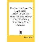 Housewives' Guide To Antiques: How To Get The Most For Your Money When Furnishing Your... by  Leslie Gross