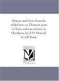 Flowers and fruits from the wilderness; or, Thirtysix years in Texas and two winters in Honduras, by Z.N. Morrell, an old Texan.