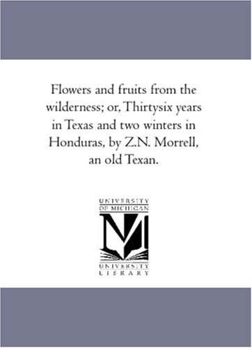 Flowers and fruits from the wilderness; or, Thirtysix years in Texas and two winters in Honduras, by Z.N. Morrell, an old Texan.