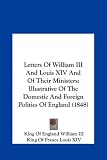 Letters of William III and Louis XIV and of Their Ministers: Illustrative of the Domestic and Foreign Politics of England (1848)