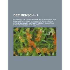 Der Mensch (1); Die R Thsel Und Wunder Seiner Natur, Ursprung Und Urgeschichte Seines Geschlechts, Sowie Dessen Entwickelung Vom Naturzustande Zur Civ