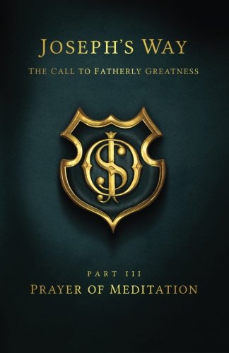 Joseph's Way: The Call to Fatherly Greatness: Part III: Prayer of Meditation