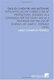 English Synonyms and Antonyms: With Notes on the Correct Use of Prepositions; Designed as a Companion for the Study and as a Text-Book for the Use of Schools, by James C. Fernald (1896)