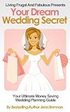 Your Dream Wedding Secret:: A Wedding Planning Guide To Help You Save A Fortune On Your Perfect Day Without Looking Like You Had A Cheap Wedding (Living Frugal And Fabulous Series Book Two)