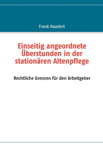 Einseitig angeordnete &Uuml;berstunden in der station&auml;ren Altenpflege: Rechtliche Grenzen f&uuml;r den Arbeitgeber