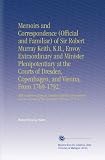 Memoirs and Correspondence (Official and Familiar) of Sir Robert Murray Keith, K.B., Envoy Extraordinary and Minister Plenipotentiary at the Courts of ... Account of the Revolution There in 1772. V. 1
