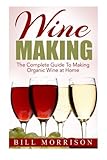 Wine Making: The Complete Guide To Making Organic Wine at Home - Includes 23 Homemade Wine Recipes (Wine Making Recipes, Wine Books)