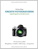 Kreativ fotografieren: Digitalfotografie verst&auml;ndlich erkl&auml;rt - Markus W&auml;ger