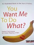 You Want Me to do What? An Illustrated Book on the Joys of Fellatio: Explicit Techniques