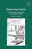 Diagnosing empire : women, medical knowledge, and colonial mobility