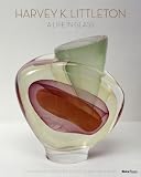 Harvey K. Littleton: A Life in Glass: Founder of America's Studio Glass Movement