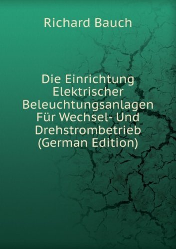Die Einrichtung Elektrischer Beleuchtungsanlagen FÃ¼r Wechsel- Und Drehstrombetrieb (German Edition)