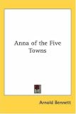 Cover of Anna of the Five Towns by Arnold Bennett 1417912243