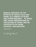 Medical Reports, on the Effects of Water, Cold and Warm, as a Remedy in Fever and Other Diseases to Which Are Added Observations on the Nature of ... the Effects of Opium, Alcohol, and Inanition