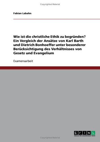 Wie ist die christliche Ethik zu begr�nden? Ein Vergleich der Ans�tze von Karl Barth und Dietrich Bonhoeffer unter besonderer Ber�cksichtigung des Verh�ltnisses von Gesetz und Evangelium