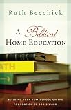 A Biblical Home Education: Building Your Homeschool on the Foundation of God's Word