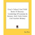 Gray's School And Field Book Of Botany: Consisting Of Lessons In Botany And Field, Forest And Garden Botany by Asa Gray