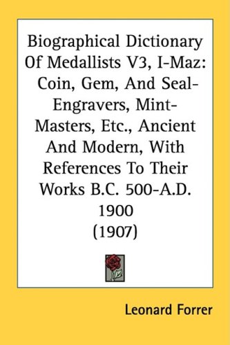 Biographical Dictionary Of Medallists V3, I-Maz: Coin, Gem, And Seal-Engravers, Mint-Masters, Etc., Ancient And Modern, With References To Their Works B.C. 500-A.D. 1900 (1907)