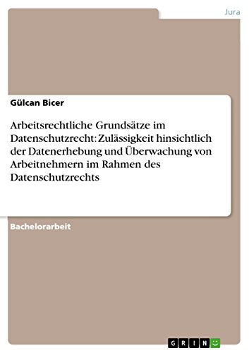 Arbeitsrechtliche Grundsätze im Datenschutzrecht: Zulässigkeit hinsichtlich der Datenerhebung und Überwachung von Arbeitnehmern im Rahmen des Datenschutzrechts (German Edition)