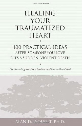 Healing Your Traumatized Heart: 100 Practical Ideas After Someone You Love Dies a Sudden, Violent Death (Healing a Grieving Heart series)