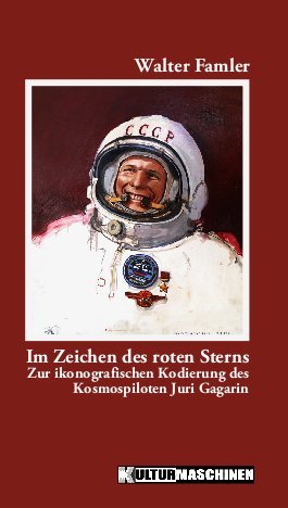 Kulturmaschinen Im Zeichen des Roten Sterns: Zur ikonografischen Kodierung des Kosmospiloten Juri Gagarin