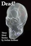 Dead? Three Short Stories by Joshua Scribner