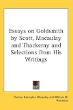 Essays on Goldsmith by Scott, Macaulay and Thackeray and Selections from His Writings Essays on Goldsmith by Scott, Macaulay and Thackeray and Selections from His Writings