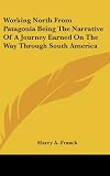 Working North From Patagonia Being The Narrative Of A Journey Earned On The Way Through South America