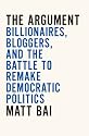 The Argument: Billionaires, Bloggers, and the Battle to Remake Democratic Politics