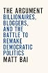 The Argument: Billionaires, Bloggers, and the Battle to Remake Democratic Politics