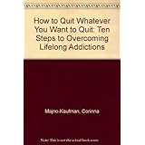 how to quit whatever you want to quit ten steps to overcoming lifelong addictions