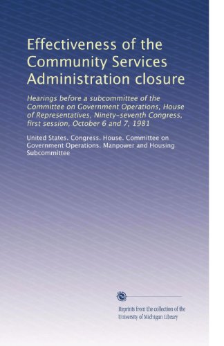 Effectiveness of the Community Services Administration closure: Hearings before a subcommittee of the Committee on Government Operations, House of ... first session, October 6 and 7, 1981