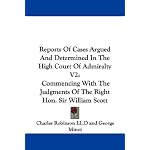 Reports Of Cases Argued And Determined In The High Court Of Admiralty V2: Commencing With The Judgments Of The Right Hon. Sir William Scott book cover