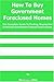 How To Buy Government Foreclosed Homes: The Complete Guide To Finding, Buying and Fin...