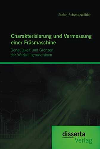 Charakterisierung und Vermessung einer Fräsmaschine: Genauigkeit und Grenzen der Werkzeugmaschinen (German Edition)
