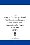 The Imagery Of Foreign Travel: Or Descriptive Extracts From Scenes And Impressions In Egypt, India, Etc. (1838)